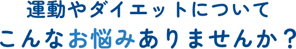 運動やダイエットについて こんなお悩みありませんか？