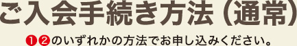 ご入会手続き方法 1、2のいずれかの方法でお申し込みください。