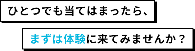 ひとつでも当てはまったら、まずは体験に来てみませんか？