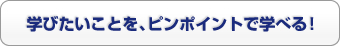 学びたいことを、ピンポイントで学べる！