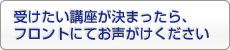 受けたい講座が決まったら、フロントにてお声がけください