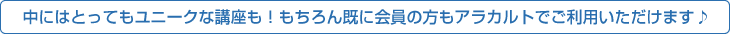 中にはとってもユニークな講座も！もちろん既に会員の方もアラカルトでご利用いただけます♪