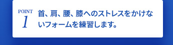 首、肩、腰、膝へのストレスをかけないフォームを練習します。