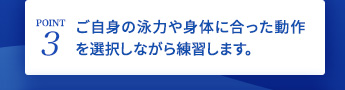 ご自身の泳力や身体に合った動作を選択しながら練習します。