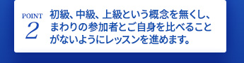 初級、中級、上級という概念を無くし、まわりの参加者とご自身を比べることがないようにレッスンを進めます。