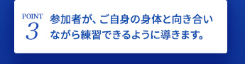 参加者が、ご自身の身体と向き合いながら練習できるように導きます。