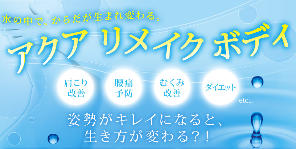 水の中で、からだが生まれ変わる。アクア リメイク ボディ　肩こり改善　腰痛予防　むくみ改善　ダイエットetc...　姿勢がキレイになると、生き方が変わる？！