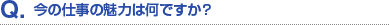 Q.今の仕事の魅力は何ですか？