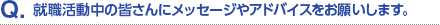 Q.就職活動中の皆さんにメッセージやアドバイスをお願いします。