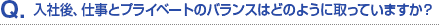 Q.入社後、仕事とプライベートのバランスはどのように取っていますか？