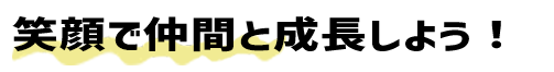 笑顔で仲間と成長しよう！