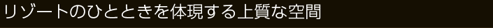 リゾートのひとときを体現する上質な環境を創りました。