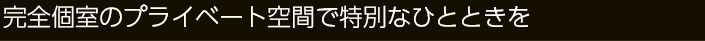 完全個室のプライベート空間で特別なひとときを