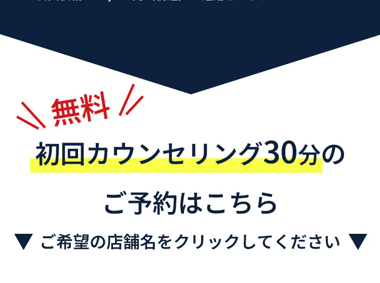 無料 初回カウンセリング30分のご予約はこちら ご希望の店舗名をクリックしてください