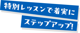 特別レッスンで着実にステップアップ!