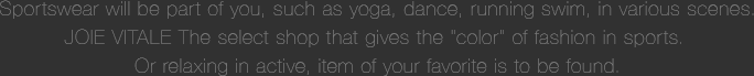 Sportswear will be part of you, such as yoga, dance, running swim, in various scenes.JOIE VITALE The select shop that gives the "color" of fashion in sports. Or relaxing in active, item of your favorite is to be found.
