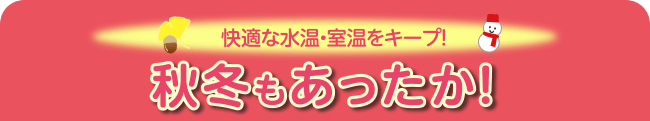 快適な水温・室温をキープ！秋冬もあったか！